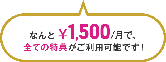 なんと￥1,500/月で、全ての特典がご利用可能です！